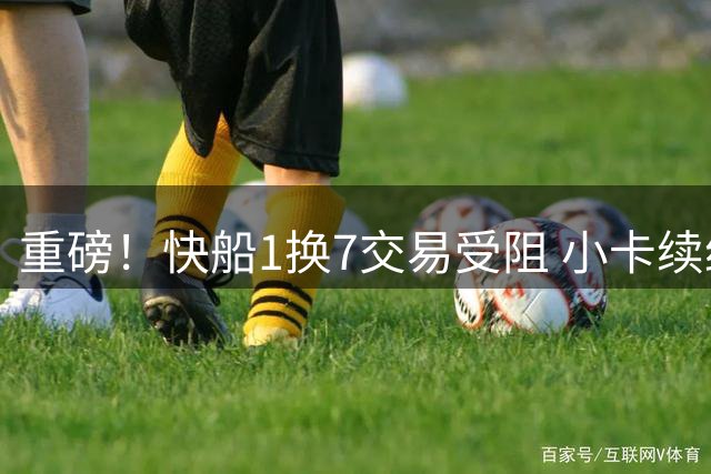 重磅！快船1换7交易受阻 小卡续约风波持续发酵